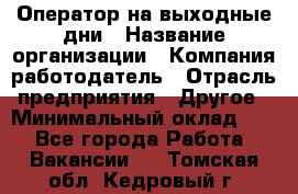 Оператор на выходные дни › Название организации ­ Компания-работодатель › Отрасль предприятия ­ Другое › Минимальный оклад ­ 1 - Все города Работа » Вакансии   . Томская обл.,Кедровый г.